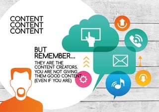 CONTENT
CONTENT
CONTENT
BUT
REMEMBER…
THEY ARE THE
CONTENT CREATORS.
YOU ARE NOT GIVING
THEM GOOD CONTENT
(EVEN IF YOU ARE)
 