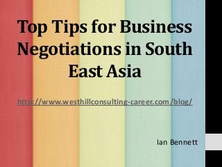 Top Tips for Business
Negotiations in South
East Asia
Ian Bennett
http://www.westhillconsulting-career.com/blog/
 