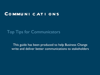 Co mmu n i c at i o n s

 Top Tips for Communicators

    This guide has been produced to help Business Change
   write and deliver better communications to stakeholders
 