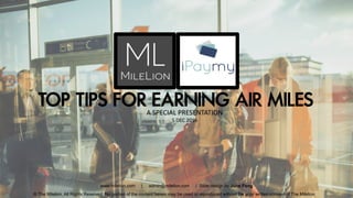 TOP TIPS FOR EARNING AIR MILESA SPECIAL PRESENTATION
5 DEC 2016
© The Milelion, All Rights Reserved. No portion of the content herein may be used or reproduced without the prior written consent of The Milelion
www.milelion.com | admin@milelion.com | Slide design by June Fong
1
 