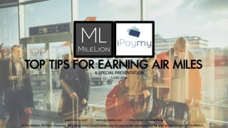 TOP TIPS FOR EARNING AIR MILESA SPECIAL PRESENTATION
5 DEC 2016
© The Milelion, All Rights Reserved. No portion of the content herein may be used or reproduced without the prior written consent of The Milelion
www.milelion.com | admin@milelion.com | Slide design by June Fong
35
 