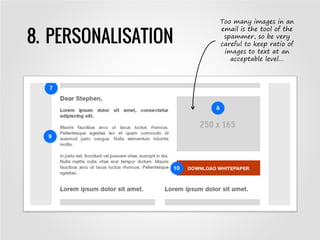 8. PERSONALISATION
Too many images in an
email is the tool of the
spammer, so be very
careful to keep ratio of
images to text at an
acceptable level…
 