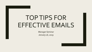 TOPTIPS FOR
EFFECTIVE EMAILS
Manager Seminar
January 16, 2019
 