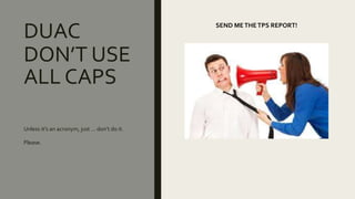 DUAC
Unless it’s an acronym, just … don’t do it.
Please.
DON’T USE
ALL CAPS
SEND METHETPS REPORT!
 