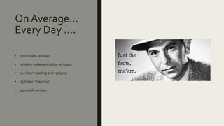 On Average…
Every Day ….
• 200 emails received
• 75% are irrelevant to the recipient
• 2.5 hours reading and replying
• 15 times “checking”
• 40 emails written
 