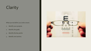 Clarity
What you do before you write a word.
1. Identify your purpose.
2. Identify the goals.
3. Identify the key points.
4. Identify next actions.
 