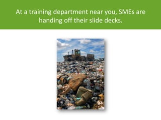 At a training department near you, SMEs are
         handing off their slide decks.
 