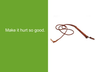 Make it hurt so good.
 