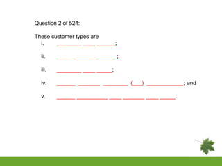 Question 2 of 524:

These customer types are
  i.    ________ ____ ______;

  ii.    _____ ________ _____ ;

  iii.   ________ ____ _____;

  iv.    ______ _______ ________ (___) ____________; and

  v.     ______ __________ ____ _______ ____ _____.
 