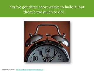 You’ve got three short weeks to build it, but
                    there’s too much to do!




*Time* ticking away: http://www.flickr.com/people/mike9alive/
 