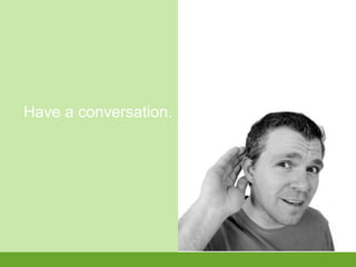 Have a conversation.
 