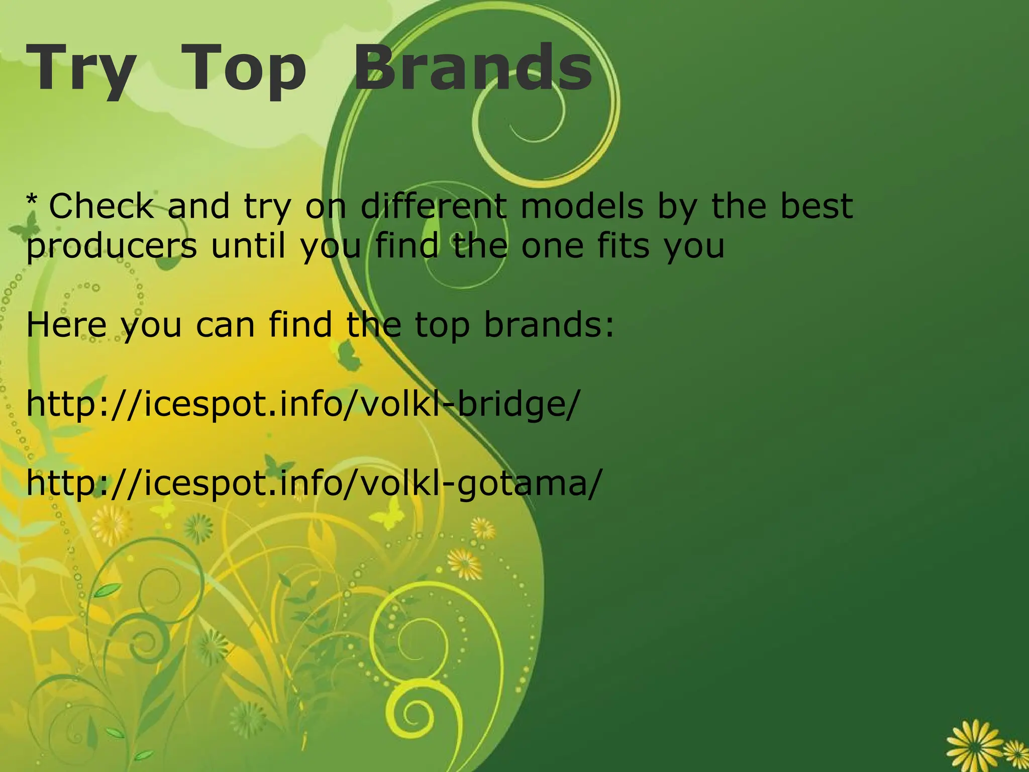 Try  Top  Brands * C heck and try on different models by the best producers until you find the one fits you Here you can find the top brands: http://icespot.info/volkl-bridge/ http://icespot.info/volkl-gotama/ 