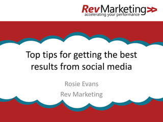 Top tips for getting the best 
results from social media 
Rosie Evans 
Rev Marketing 
 