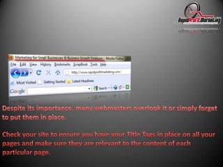 Despite its importance, many webmasters overlook it or simply forget to put them in place. Check your site to ensure you have your Title Tags in place on all your pages and make sure they are relevant to the content of each particular page. 