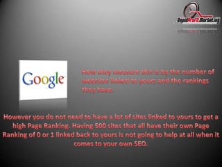 How they measure this is by the number of websites linked to yours and the rankings they have.However you do not need to have a lot of sites linked to yours to get a high Page Ranking. Having 500 sites that all have their own Page Ranking of 0 or 1 linked back to yours is not going to help at all when it comes to your own SEO.