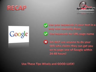 RECAPUse your keywords in your text in away that naturally flowsUse keywords for URL page nameDO NOT use anyone to do your SEO who claims they can get you on to page one of Google within 24-48 hours!Use These Tips Wisely and GOOD LUCK!