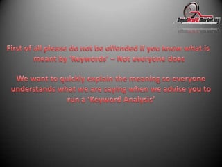 First of all please do not be offended if you know what is meant by ‘Keywords’ – Not everyone doesWe want to quickly explain the meaning so everyoneunderstands what we are saying when we advise you torun a ‘Keyword Analysis’