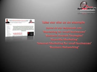 Take our site as an exampleSome of our Keywords are:‘Marketing for small businesses’‘Business Growth Strategies’‘Guerrilla Marketing’‘Internet Marketing for small businesses’‘Business Networking’