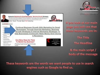 If you look at our main page you will see that these keywords are in:The TitleThe Headline& the main script / body of the messageThese keywords are the words we want people to use in search engines such as Google to find us.