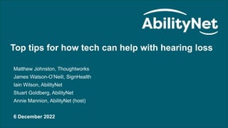 Top tips for how tech can help with hearing loss – December 2022
Top tips for how tech can help with hearing loss
Matthew Johnston, Thoughtworks
James Watson-O’Neill, SignHealth
Iain Wilson, AbilityNet
Stuart Goldberg, AbilityNet
Annie Mannion, AbilityNet (host)
6 December 2022
 