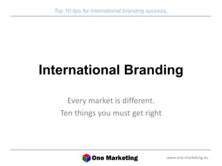 Top 10 tips for international branding success. 
International Branding 
www.one-marketing.eu 
Every market is different. 
Ten things you must get right 
 