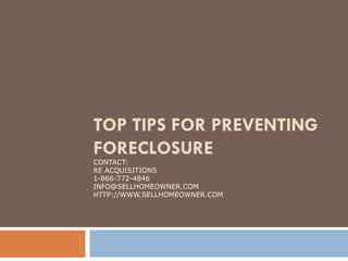 TOP TIPS FOR PREVENTING FORECLOSURE CONTACT: RE ACQUISITIONS 1-866-772-4846 [email_address] HTTP://WWW.SELLHOMEOWNER.COM 
