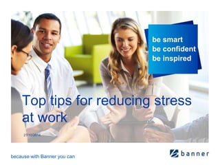 Top tips for reducing stress 
at work 
because with Banner you can 
be smart 
be confident 
be inspired 
27/10/2014 
 