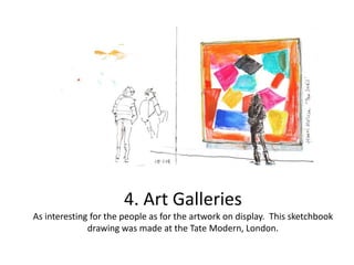 4. Art Galleries
As interesting for the people as for the artwork on display. This sketchbook
drawing was made at the Tate Modern, London.

 