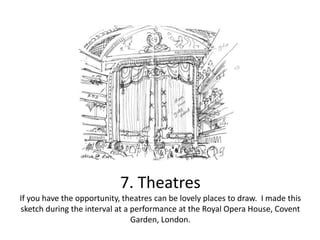 7. Theatres
If you have the opportunity, theatres can be lovely places to draw. I made this
sketch during the interval at a performance at the Royal Opera House, Covent
Garden, London.

 