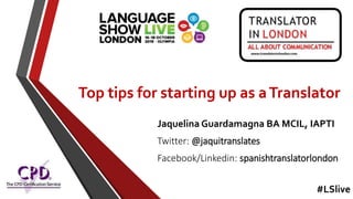 Top tips for starting up as aTranslator
Jaquelina Guardamagna BA MCIL, IAPTI
Twitter: @jaquitranslates
Facebook/Linkedin: spanishtranslatorlondon
#LSlive
 