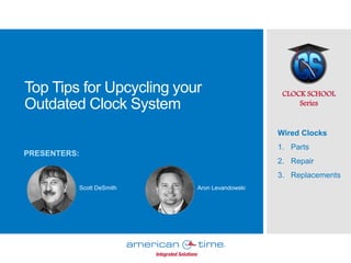 Top Tips for Upcycling your
Outdated Clock System
CLOCK SCHOOL
Series
PRESENTERS:
Scott DeSmith Aron Levandowski
Wired Clocks
1. Parts
2. Repair
3. Replacements
 