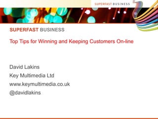 SUPERFAST BUSINESS

Top Tips for Winning and Keeping Customers On-line

David Lakins
Key Multimedia Ltd
www.keymultimedia.co.uk
@davidlakins

 