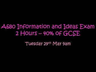 A680 Information and Ideas Exam
    2 Hours – 40% of GCSE
       Tuesday 29th May 9am
 