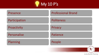 My 10 P’s
Presence
Participation
Proactivity
Personalise
Planning
Professional Brand
Politeness
Privacy
Patience
People
 