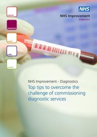 NHS
CANCER
                                NHS Improvement
                                              Diagnostics



DIAGNOSTICS




HEART




LUNG




STROKE




              NHS Improvement - Diagnostics
              Top tips to overcome the
              challenge of commissioning
              diagnostic services
 