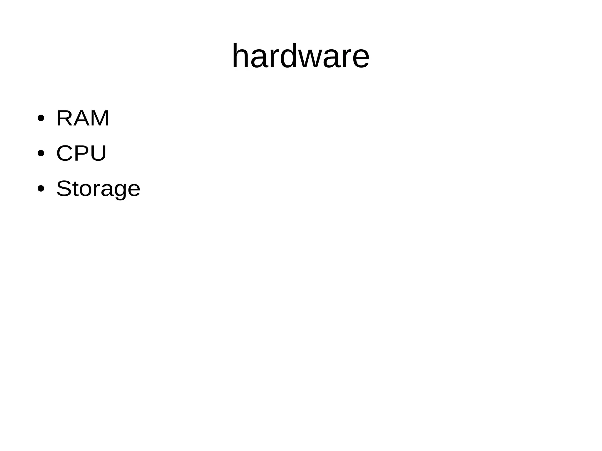 hardware
● RAM
● CPU
● Storage
 