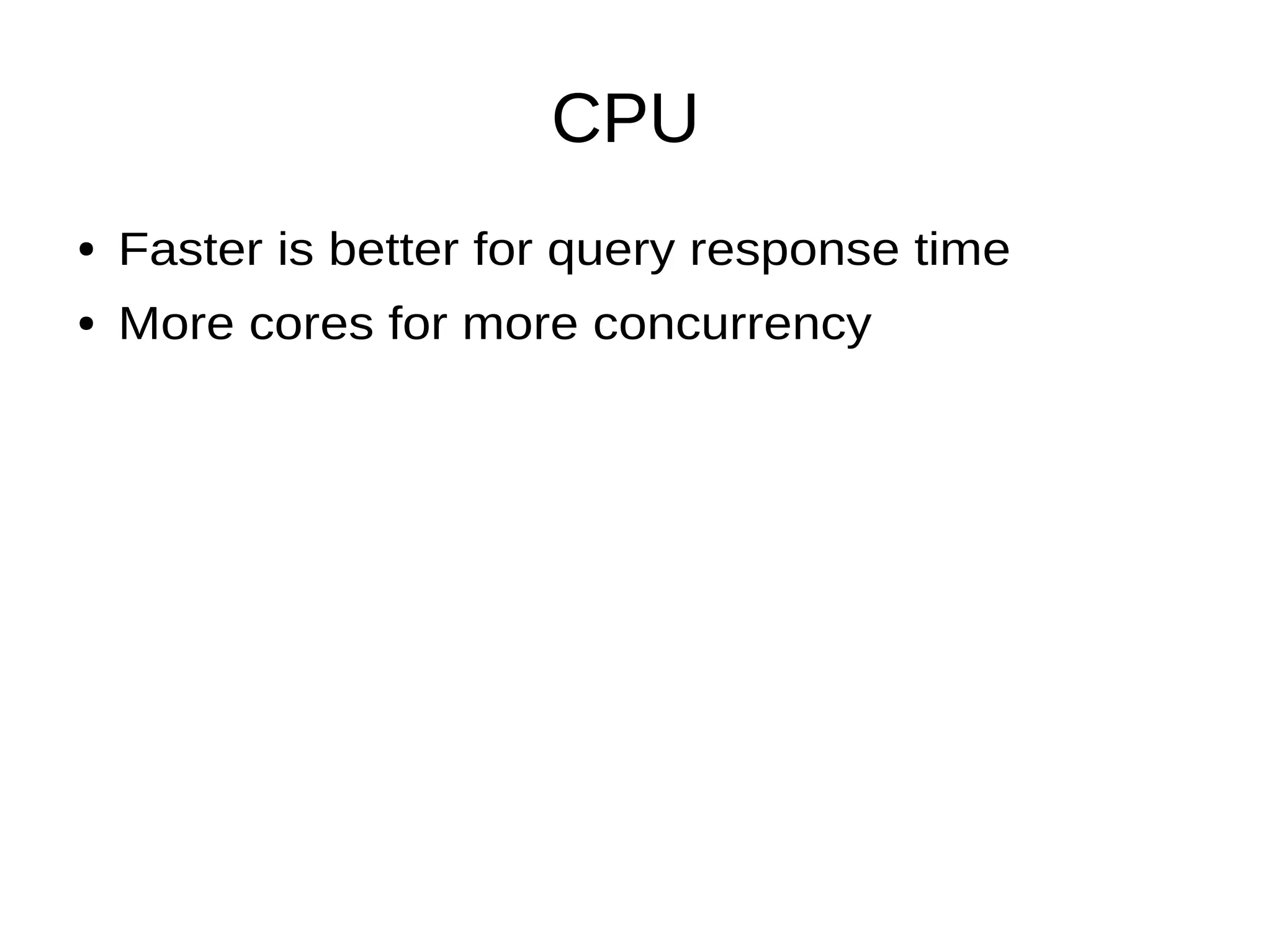 CPU
● Faster is better for query response time
● More cores for more concurrency
 
