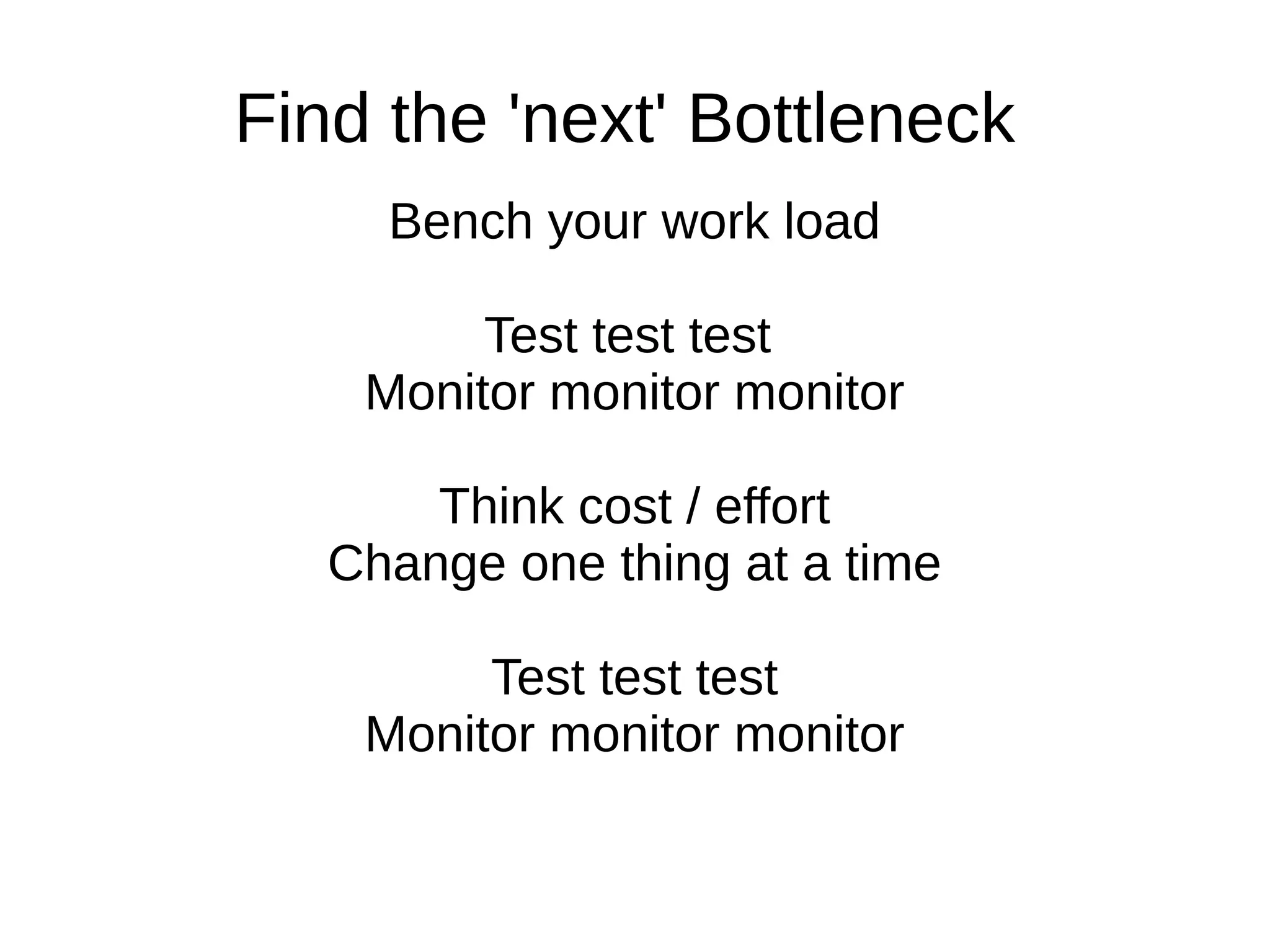 Find the 'next' Bottleneck
Bench your work load
Test test test
Monitor monitor monitor
Think cost / effort
Change one thing at a time
Test test test
Monitor monitor monitor
 