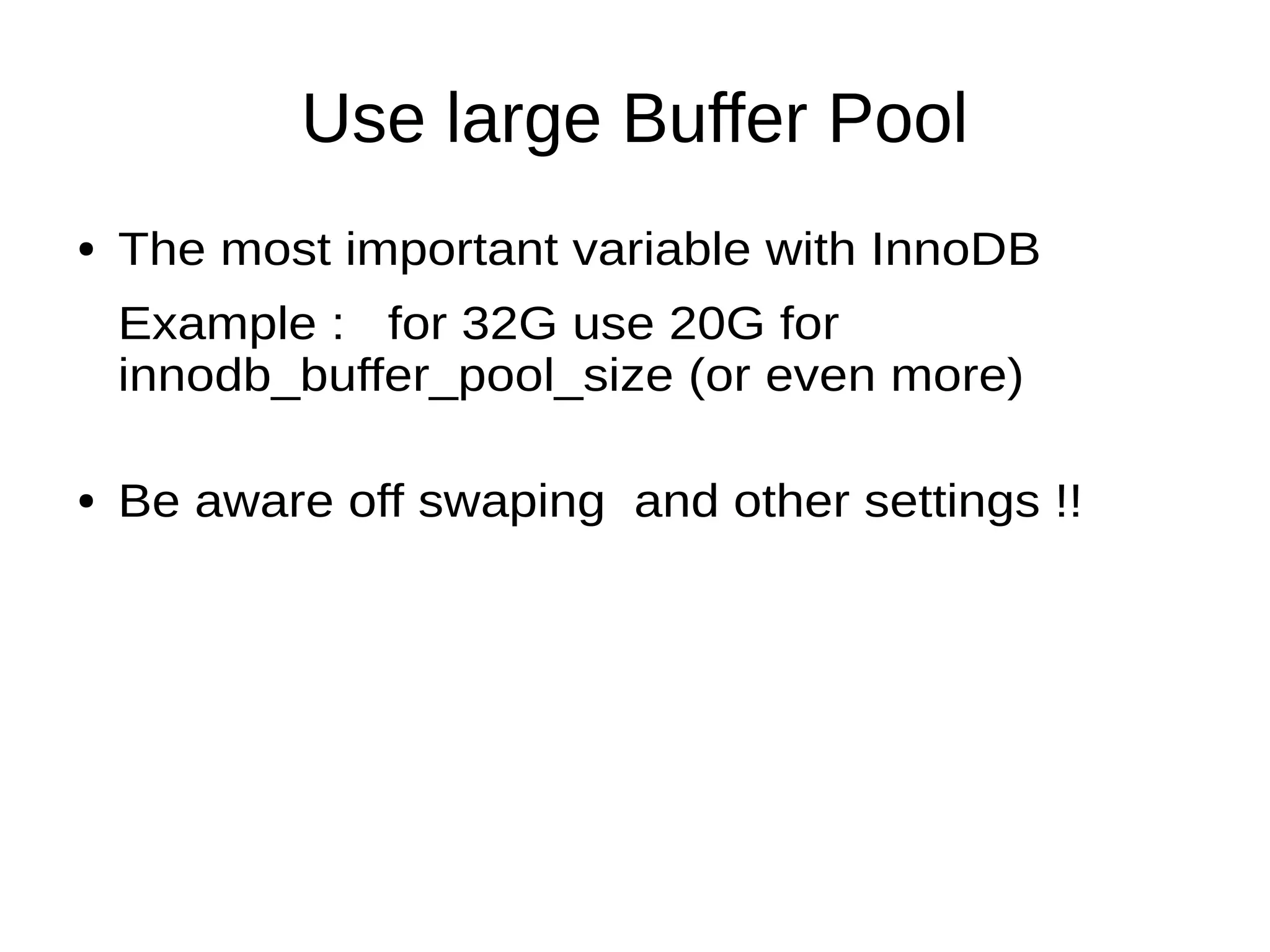 Use large Buffer Pool
● The most important variable with InnoDB
Example : for 32G use 20G for
innodb_buffer_pool_size (or even more)
● Be aware off swaping  and other settings !!
 