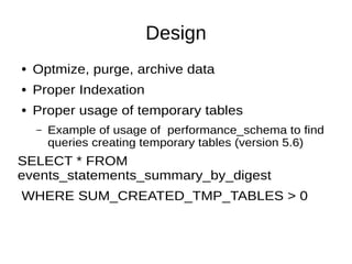 Design
● Optmize, purge, archive data
● Proper Indexation
● Proper usage of temporary tables
– Example of usage of performance_schema to find
queries creating temporary tables (version 5.6)
SELECT * FROM
events_statements_summary_by_digest
WHERE SUM_CREATED_TMP_TABLES > 0
 
