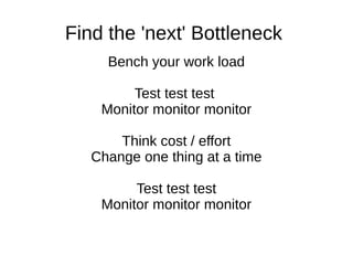 Find the 'next' Bottleneck
Bench your work load
Test test test
Monitor monitor monitor
Think cost / effort
Change one thing at a time
Test test test
Monitor monitor monitor
 