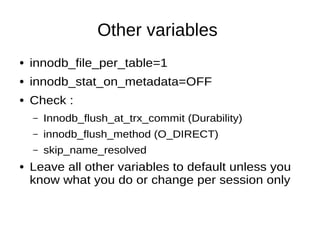 Other variables
● innodb_file_per_table=1
● innodb_stat_on_metadata=OFF
● Check :
– Innodb_flush_at_trx_commit (Durability)
– innodb_flush_method (O_DIRECT)
– skip_name_resolved
● Leave all other variables to default unless you
know what you do or change per session only
 
