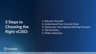 5 Steps to
Choosing the
Right vCISO:
1. Educate Yourself
2. Understand Your Current State
3. Determine Your Options Moving Forward
4. Tell the Story
5. Make a Decision
Copyright © 2019
 