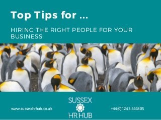 Top Tips for ...
HIRING THE RIGHT PEOPLE FOR YOUR
BUSINESS
www.sussexhrhub.co.uk +44(0)1243 544805
 