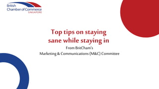 From BritCham’s
Marketing & Communications(M&C) Committee
Top tips on staying
sane while staying in
 