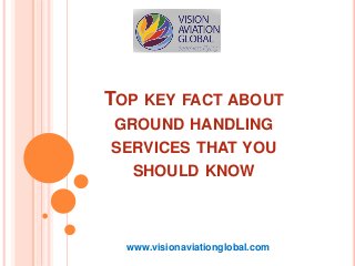 TOP KEY FACT ABOUT
GROUND HANDLING
SERVICES THAT YOU
SHOULD KNOW
www.visionaviationglobal.com
 