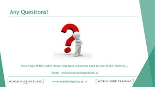 www.worldwidepictures.tv
Any Questions?
For a Copy of the Slides Please Pass Over a Business Card to One of Our Team or….
Email - nickb@worldwidepictures.tv
 