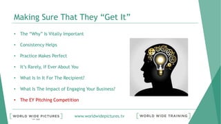www.worldwidepictures.tv
Making Sure That They “Get It”
• The “Why” Is Vitally Important
• Consistency Helps
• Practice Makes Perfect
• It’s Rarely, If Ever About You
• What Is In It For The Recipient?
• What Is The Impact of Engaging Your Business?
• The EY Pitching Competition
 