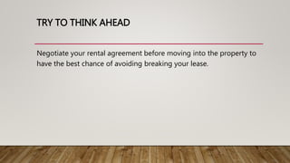 TRY TO THINK AHEAD
Negotiate your rental agreement before moving into the property to
have the best chance of avoiding breaking your lease.
 