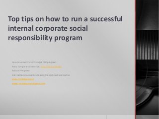Top tips on how to run a successful
internal corporate social
responsibility program
How to conduct a successful CSR program
Read complete content at: http://bit.ly/JSUdot
Aniisu K Verghese
Internal Communications Leader, Career Coach and Author
www.intraskope.com
www.intraskope.wordpress.com
 